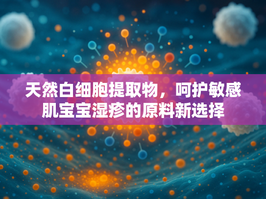 天然白细胞提取物，呵护敏感肌宝宝湿疹的原料新选择