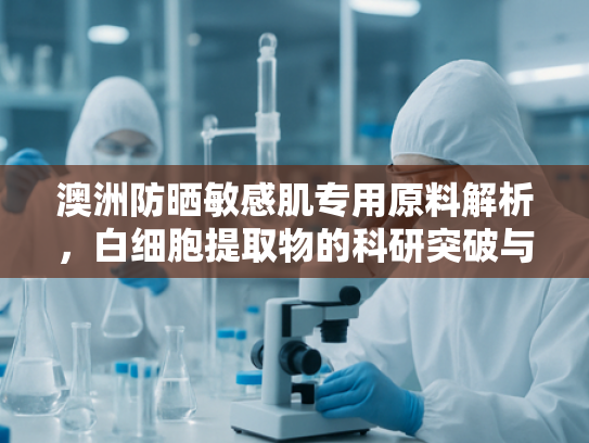 澳洲防晒敏感肌专用原料解析，白细胞提取物的科研突破与批发优势
