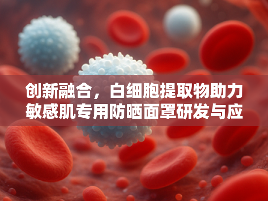 创新融合，白细胞提取物助力敏感肌专用防晒面罩研发与应用