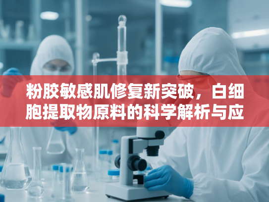 粉胶敏感肌修复新突破，白细胞提取物原料的科学解析与应用前景