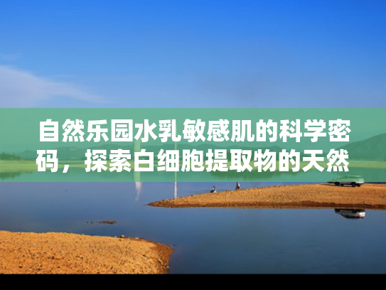 自然乐园水乳敏感肌的科学密码，探索白细胞提取物的天然修护力量