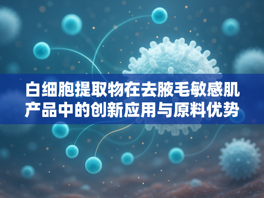 白细胞提取物在去腋毛敏感肌产品中的创新应用与原料优势解析