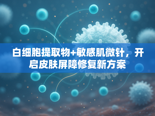 白细胞提取物+敏感肌微针，开启皮肤屏障修复新方案