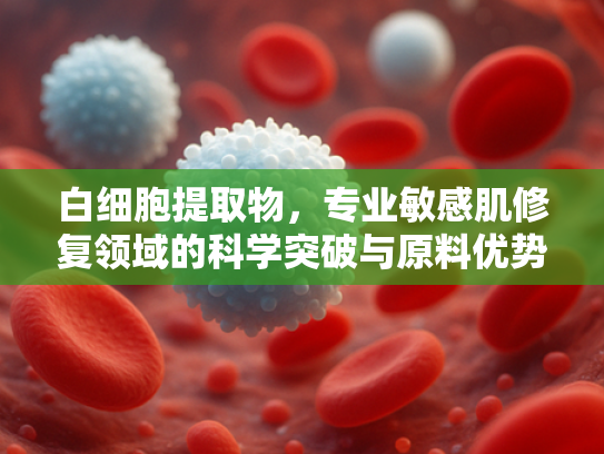 白细胞提取物，专业敏感肌修复领域的科学突破与原料优势解析