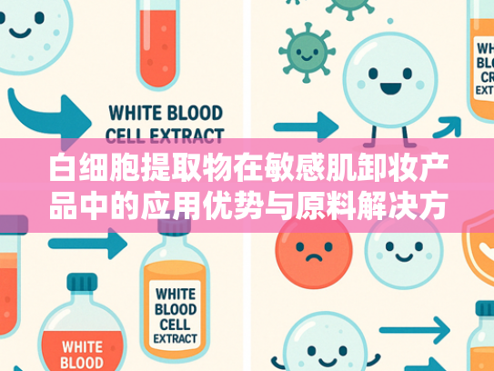 白细胞提取物在敏感肌卸妆产品中的应用优势与原料解决方案