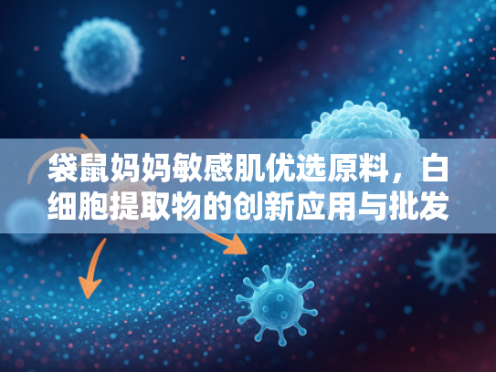 袋鼠妈妈敏感肌优选原料，白细胞提取物的创新应用与批发现代化解决方案