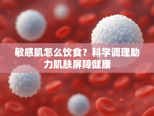 敏感肌怎么饮食？科学调理助力肌肤屏障健康