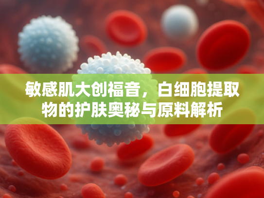 敏感肌大创福音，白细胞提取物的护肤奥秘与原料解析