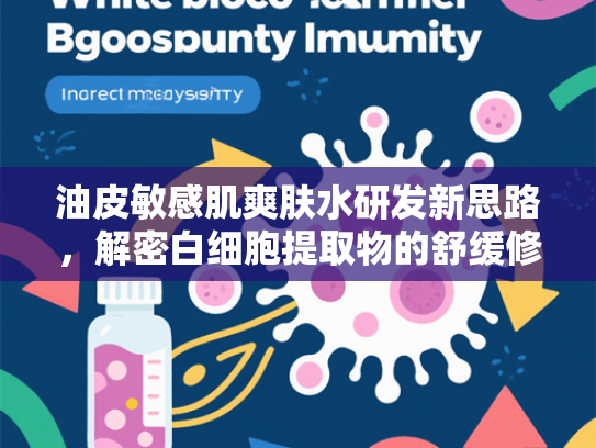 油皮敏感肌爽肤水研发新思路，解密白细胞提取物的舒缓修复力
