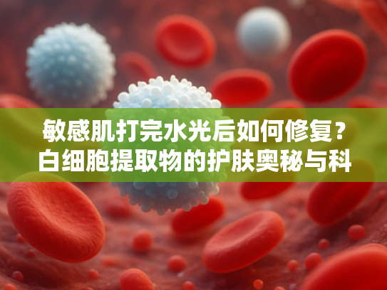敏感肌打完水光后如何修复？白细胞提取物的护肤奥秘与科学应用