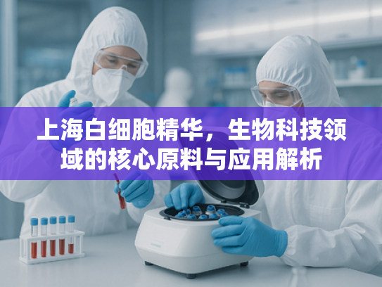 上海白细胞精华，生物科技领域的核心原料与应用解析