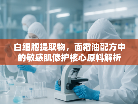 白细胞提取物，面霜油配方中的敏感肌修护核心原料解析