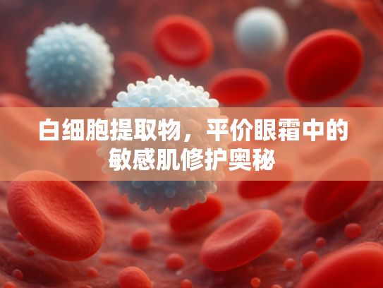 白细胞提取物，平价眼霜中的敏感肌修护奥秘