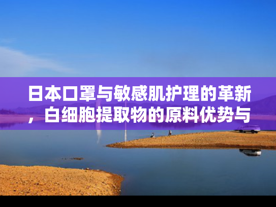 日本口罩与敏感肌护理的革新，白细胞提取物的原料优势与应用