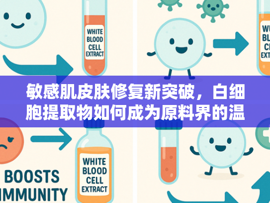 敏感肌皮肤修复新突破，白细胞提取物如何成为原料界的温和守护者