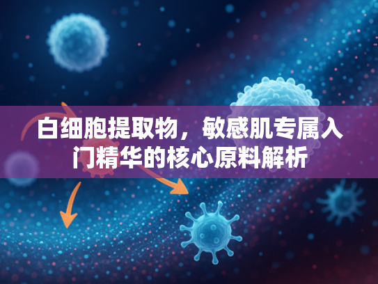 白细胞提取物，敏感肌专属入门精华的核心原料解析