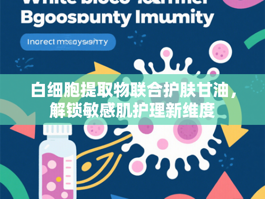 白细胞提取物联合护肤甘油，解锁敏感肌护理新维度