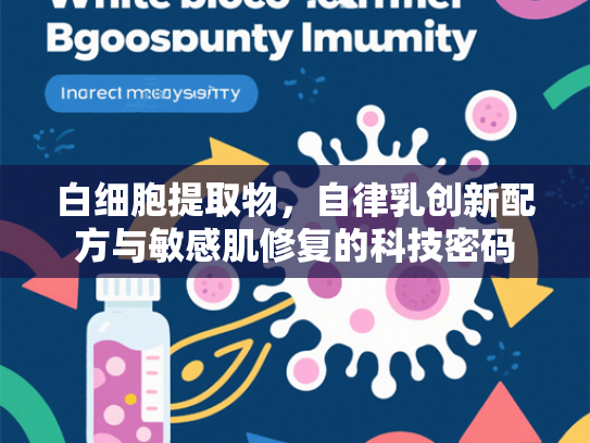 白细胞提取物，自律乳创新配方与敏感肌修复的科技密码