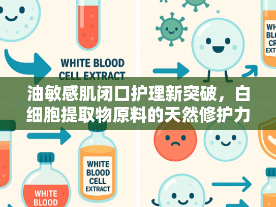油敏感肌闭口护理新突破，白细胞提取物原料的天然修护力
