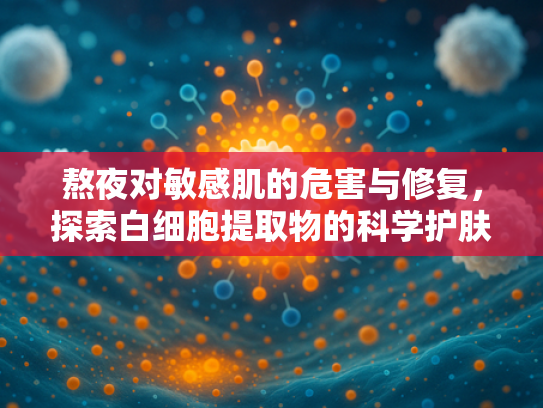 熬夜对敏感肌的危害与修复，探索白细胞提取物的科学护肤价值