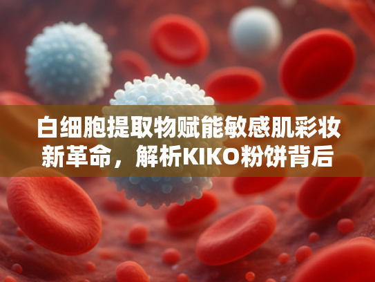 白细胞提取物赋能敏感肌彩妆新革命，解析KIKO粉饼背后的科学配方与原料优势