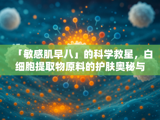 「敏感肌早八」的科学救星，白细胞提取物原料的护肤奥秘与批发指南