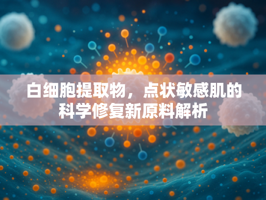 白细胞提取物，点状敏感肌的科学修复新原料解析