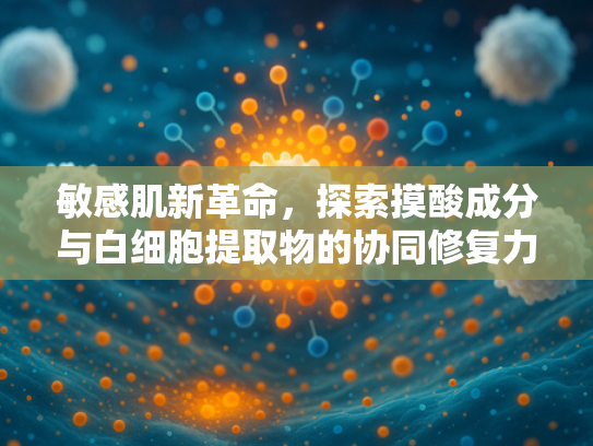 敏感肌新革命，探索摸酸成分与白细胞提取物的协同修复力