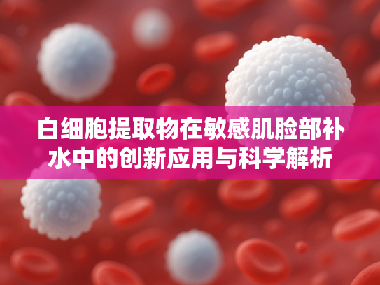 白细胞提取物在敏感肌脸部补水中的创新应用与科学解析
