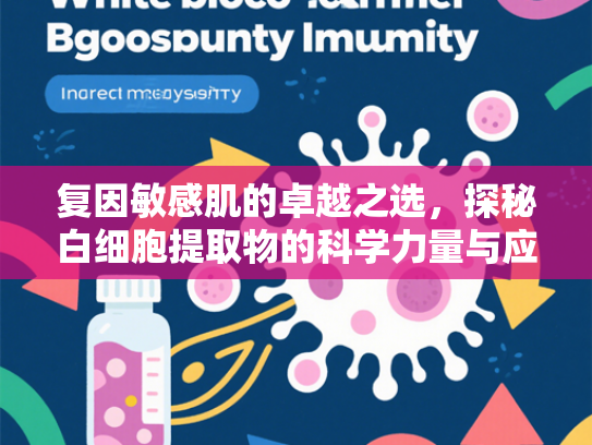 复因敏感肌的卓越之选，探秘白细胞提取物的科学力量与应用前景