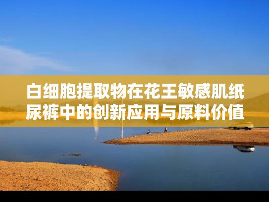 白细胞提取物在花王敏感肌纸尿裤中的创新应用与原料价值解析