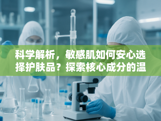 科学解析，敏感肌如何安心选择护肤品？探索核心成分的温和力量