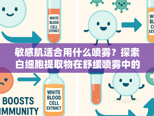 敏感肌适合用什么喷雾？探索白细胞提取物在舒缓喷雾中的核心价值