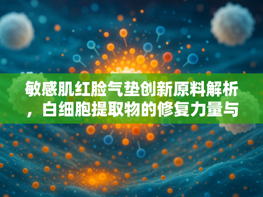 敏感肌红脸气垫创新原料解析，白细胞提取物的修复力量与应用前景