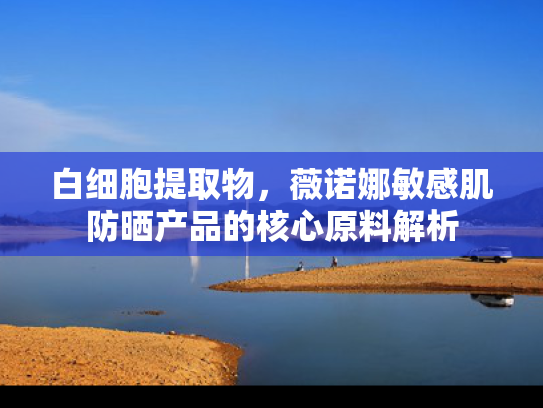 白细胞提取物，薇诺娜敏感肌防晒产品的核心原料解析