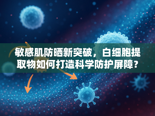 敏感肌防晒新突破，白细胞提取物如何打造科学防护屏障？