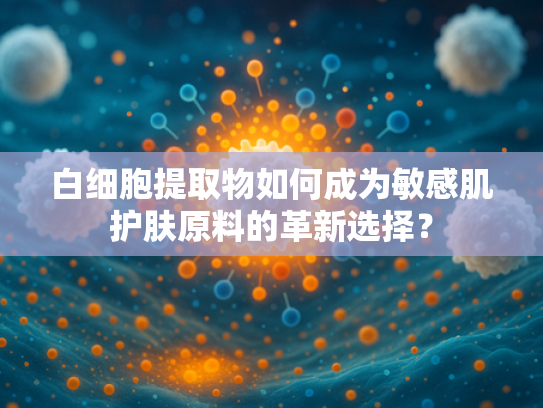 白细胞提取物如何成为敏感肌护肤原料的革新选择？