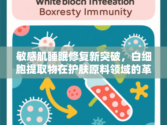 敏感肌睡眠修复新突破，白细胞提取物在护肤原料领域的革新应用