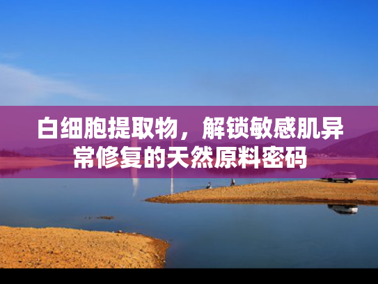 白细胞提取物，解锁敏感肌异常修复的天然原料密码