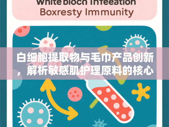 白细胞提取物与毛巾产品创新，解析敏感肌护理原料的核心优势