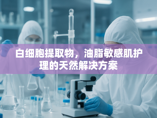 白细胞提取物，油脂敏感肌护理的天然解决方案