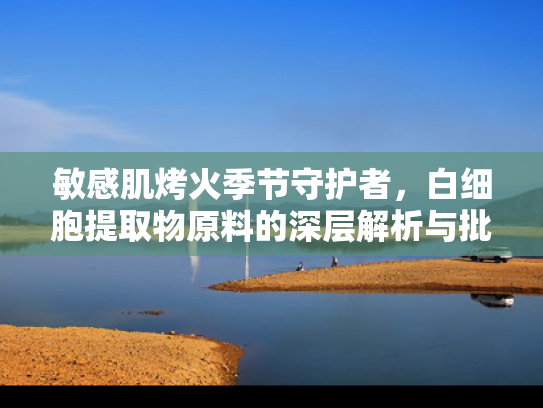 敏感肌烤火季节守护者，白细胞提取物原料的深层解析与批发指南