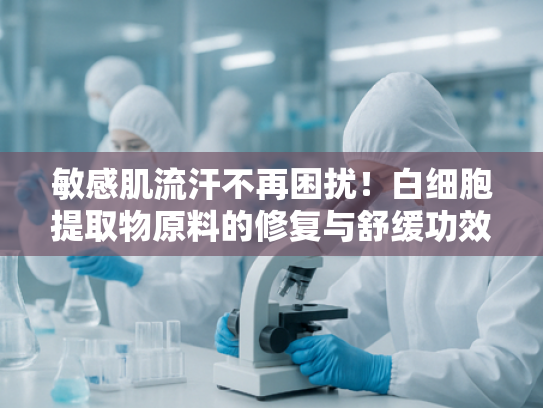 敏感肌流汗不再困扰！白细胞提取物原料的修复与舒缓功效解析