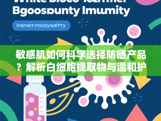 敏感肌如何科学选择防晒产品？解析白细胞提取物与温和护理的关联