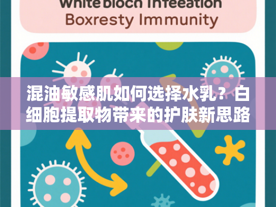混油敏感肌如何选择水乳？白细胞提取物带来的护肤新思路