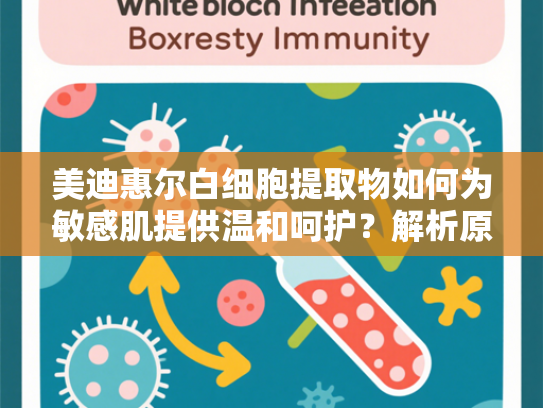 美迪惠尔白细胞提取物如何为敏感肌提供温和呵护？解析原料特性与行业应用趋势