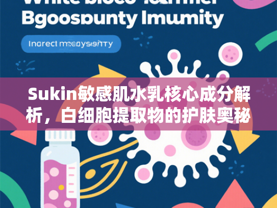 Sukin敏感肌水乳核心成分解析，白细胞提取物的护肤奥秘与原料优势