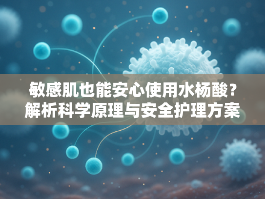 敏感肌也能安心使用水杨酸？解析科学原理与安全护理方案