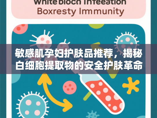 敏感肌孕妇护肤品推荐，揭秘白细胞提取物的安全护肤革命