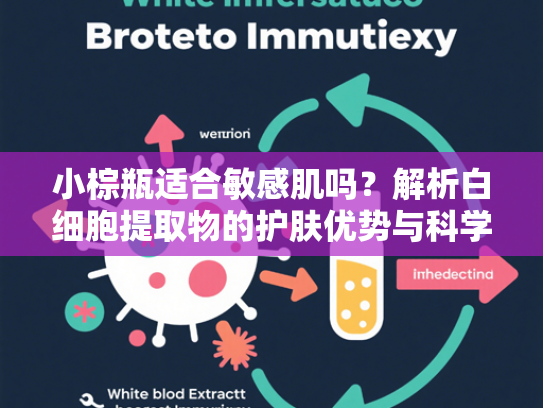 小棕瓶适合敏感肌吗？解析白细胞提取物的护肤优势与科学应用